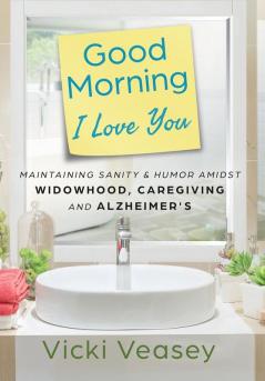 Good Morning I Love You: Maintaining Sanity & Humor Amidst Widowhood Caregiving and Alzheimer's