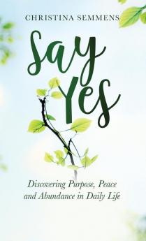 Say Yes: Discovering Purpose Peace and Abundance in Daily Life