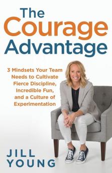 The Courage Advantage: 3 Mindsets Your Team Needs to Cultivate Fierce Discipline Incredible Fun and a Culture of Experimentation: 2