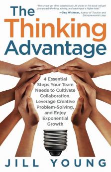 The Thinking Advantage: 4 Essential Steps Your Team Needs to Cultivate Collaboration Leverage Creative Problem-Solving and Enjoy Exponential Growth