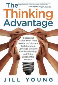 The Thinking Advantage: 4 Essential Steps Your Team Needs to Cultivate Collaboration Leverage Creative Problem-Solving and Enjoy Exponential Growth