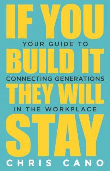 If You Build It They Will Stay: Your Guide To Connecting Generations In The Workplace