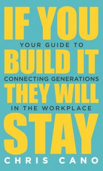 If You Build It They Will Stay: Your Guide To Connecting Generations In The Workplace