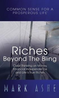 Riches Beyond the Bling: Clear Thinking on Money Financial Independence and Life's True Riches: 1 (Common Sense for a Prosperous Life)