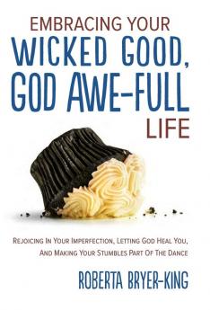 Embracing Your Wicked Good God Awe-Full Life: Rejoicing in Your Imperfection Letting God Heal You and Making Your Stumbles Part of the Dance