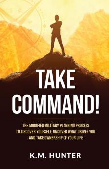 Take Command!: The Modified Military Planning Process to Discover Yourself Uncover What Drives You and Take Ownership of Your Life