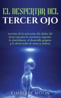 El Despertar del Tercer Ojo: Secretos de la activación del chakra del tercer ojo para la conciencia superior la clarividencia el desarrollo psíquico y la observación de auras y chakras