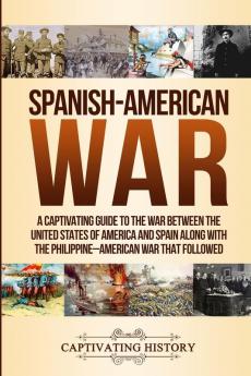 Spanish-American War: A Captivating Guide to the War Between the United States of America and Spain along with The Philippine-American War that Followed