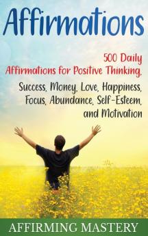 Affirmations: 500 Daily Affirmations for Positive Thinking Success Money Love Happiness Focus Abundance Self-Esteem and Motivation