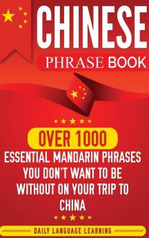 Chinese Phrase Book: Over 1000 Essential Mandarin Phrases You Don't Want to Be Without on Your Trip to China