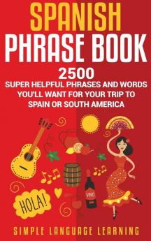 Spanish Phrase Book: 2500 Super Helpful Phrases and Words You'll Want for Your Trip to Spain or South America