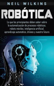 Robótica: Lo que los principiantes deben saber sobre la automatización de procesos robóticos robots móviles inteligencia artificial aprendizaje automático drones y nuestro futuro