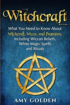 Witchcraft: What You Need to Know About Witchcraft Wicca and Paganism Including Wiccan Beliefs White Magic Spells and Rituals