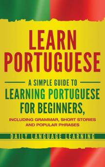 Learn Portuguese: A Simple Guide to Learning Portuguese for Beginners Including Grammar Short Stories and Popular Phrases