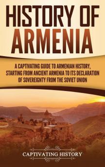 History of Armenia: A Captivating Guide to Armenian History Starting from Ancient Armenia to Its Declaration of Sovereignty from the Soviet Union