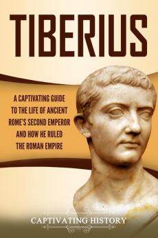 Tiberius: A Captivating Guide to the Life of Ancient Rome's Second Emperor and How He Ruled the Roman Empire