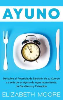 Ayuno: Descubra el Potencial de Sanación de su Cuerpo a través de un Ayuno de Agua Intermitente de Día alterno y Extendido