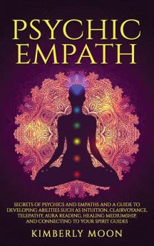 Psychic Empath: Secrets of Psychics and Empaths and a Guide to Developing Abilities Such as Intuition Clairvoyance Telepathy Aura Reading Healing Mediumship and Connecting to Your Spirit Guides