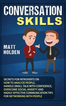 Conversation Skills: Secrets for Introverts on How to Analyze People Handle Small Talk with Confidence Overcome Social Anxiety and Highly Effective Communication Tips for Networking with People