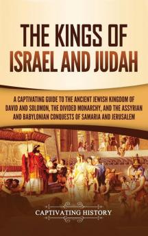 The Kings of Israel and Judah: A Captivating Guide to the Ancient Jewish Kingdom of David and Solomon the Divided Monarchy and the Assyrian and Babylonian Conquests of Samaria and Jerusalem