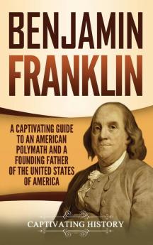 Benjamin Franklin: A Captivating Guide to an American Polymath and a Founding Father of the United States of America