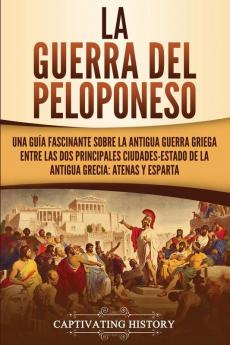 La guerra del Peloponeso: Una guía fascinante sobre la antigua guerra griega entre las dos principales ciudades-estado de la antigua Grecia: Atenas y Esparta