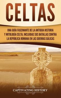 Celtas: Una Guía Fascinante de La Antigua Historia y Mitología Celta Incluidas Sus Batallas Contra la República Romana en Las Guerras Gálicas