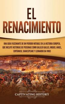 El Renacimiento: Una Guía Fascinante de un Período Notable en la Historia Europea que Incluye Historias de Personas como Galileo Galilei Miguel Ángel Copérnico Shakespeare y Leonardo da Vinci