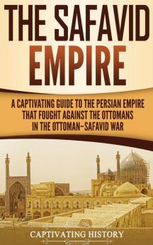 The Safavid Empire: A Captivating Guide to the Persian Empire That Fought Against the Ottomans in the Ottoman-Safavid War