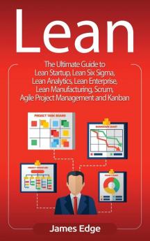 Lean: The Ultimate Guide to Lean Startup Lean Six Sigma Lean Analytics Lean Enterprise Lean Manufacturing Scrum Agile Project Management and Kanban