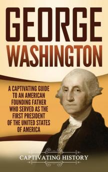 George Washington: A Captivating Guide to an American Founding Father Who Served as the First President of the United States of America