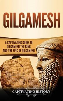 Gilgamesh: A Captivating Guide to Gilgamesh the King and the Epic of Gilgamesh