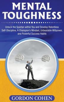 Mental Toughness: Unlock the Spartan within You and Develop Relentless Self-Discipline A Champion's Mindset Unbeatable Willpower and Powerful Success Habits