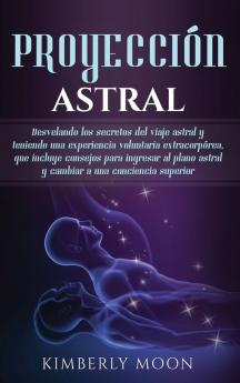 Proyección astral: Desvelando los secretos del viaje astral y teniendo una experiencia voluntaria extracorpórea que incluye consejos para ingresar al plano astral y cambiar a una conciencia superior