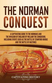 The Norman Conquest: A Captivating Guide to the Normans and the Invasion of England by William the Conqueror Including Events Such as the Battle of Stamford Bridge and the Battle of Hastings