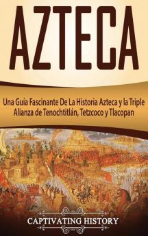 Azteca: Una Guía Fascinante De La Historia Azteca y la Triple Alianza de Tenochtitlán Tetzcoco y Tlacopan