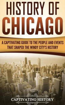 History of Chicago: A Captivating Guide to the People and Events that Shaped the Windy City's History