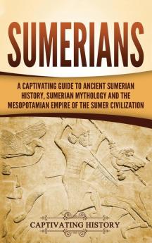 Sumerians: A Captivating Guide to Ancient Sumerian History Sumerian Mythology and the Mesopotamian Empire of the Sumer Civilization