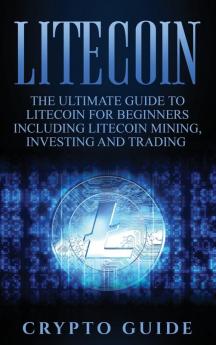 Litecoin: The Ultimate Guide to Litecoin for Beginners Including Litecoin Mining Investing and Trading