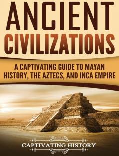 Ancient Civilizations: A Captivating Guide to Mayan History the Aztecs and Inca Empire