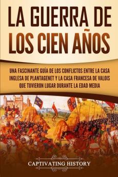 La Guerra de los Cien Años: Una Fascinante Guía de los Conflictos entre la Casa Inglesa de Plantagenet y la Casa Francesa de Valois que Tuvieron Lugar Durante la Edad Media