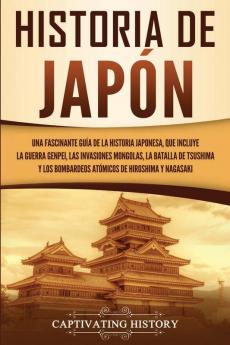 Historia de Japón: Una Fascinante Guía de la Historia Japonesa que Incluye la Guerra Genpei las Invasiones Mongolas la Batalla de Tsushima y los Bombardeos Atómicos de Hiroshima y Nagasaki