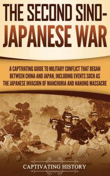 The Second Sino-Japanese War: A Captivating Guide to Military Conflict That Began between China and Japan Including Events Such as the Japanese Invasion of Manchuria and the Nanjing Massacre