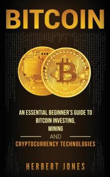 Bitcoin: An Essential Beginner's Guide to Bitcoin Investing Mining and Cryptocurrency Technologies