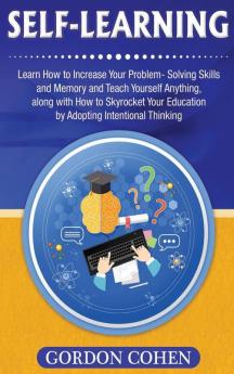 Self-Learning: Learn How to Increase Your Problem- Solving Skills and Memory and Teach Yourself Anything along with How to Skyrocket Your Education by Adopting Intentional Thinking