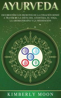 Ayurveda: Descubriendo los secretos de la curación hindú a través de la dieta del Ayurveda el yoga la aromaterapia y la meditación