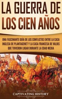 La Guerra de los Cien Años: Una Fascinante Guía de los Conflictos entre la Casa Inglesa de Plantagenet y la Casa Francesa de Valois que Tuvieron Lugar Durante la Edad Media