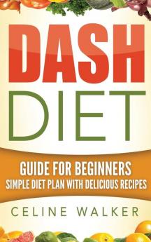 Dash Diet: Guide For Beginners Simple Diet Plan With Delicious Recipes