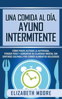 Una comida al día ayuno intermitente: Cómo puede activar la autofagia perder peso y aumentar su claridad mental sin sentirse culpable por comer alimentos deliciosos