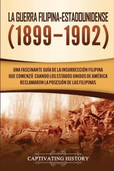 La Guerra Filipina-Estadounidense (1899-1902): Una fascinante guía de la insurrección filipina que comenzó cuando los Estados Unidos de América reclamaron la posesión de las Filipinas